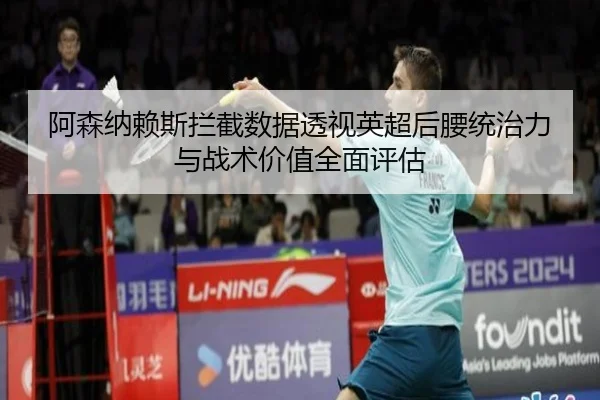 阿森纳赖斯拦截数据透视英超后腰统治力与战术价值全面评估