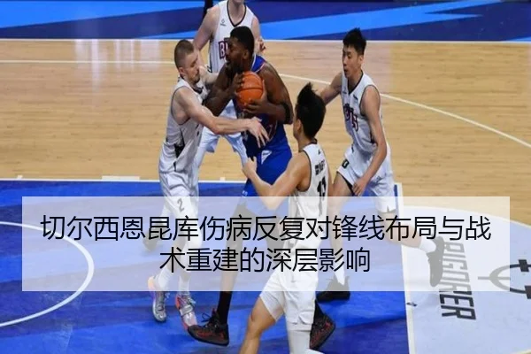 切尔西恩昆库伤病反复对锋线布局与战术重建的深层影响（cc7c7.app）