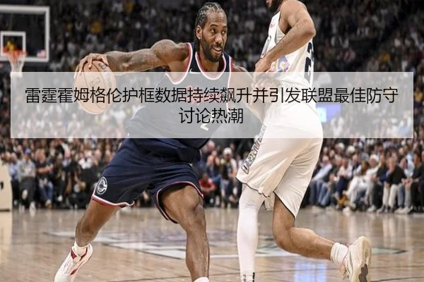 雷霆霍姆格伦护框数据持续飙升并引发联盟最佳防守讨论热潮 - c7c7