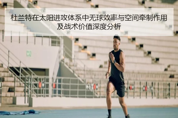 杜兰特在太阳进攻体系中无球效率与空间牵制作用及战术价值深度分析 - c7c7