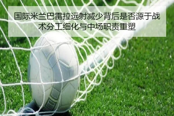 国际米兰巴雷拉远射减少背后是否源于战术分工细化与中场职责重塑