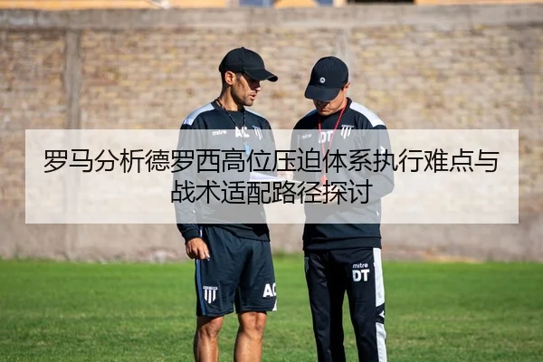 罗马分析德罗西高位压迫体系执行难点与战术适配路径探讨 | cc7c7.app
