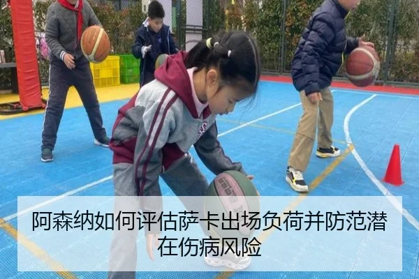 阿森纳如何评估萨卡出场负荷并防范潜在伤病风险（cc7c7.app）
