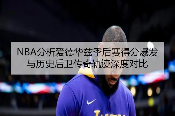 NBA分析爱德华兹季后赛得分爆发与历史后卫传奇轨迹深度对比（cc7c7.app）