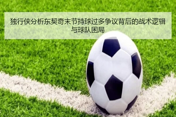 独行侠分析东契奇末节持球过多争议背后的战术逻辑与球队困局（cc7c7.app）