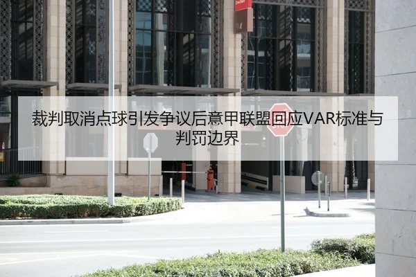 裁判取消点球引发争议后意甲联盟回应VAR标准与判罚边界