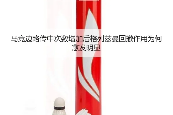 马竞边路传中次数增加后格列兹曼回撤作用为何愈发明显（cc7c7.app）