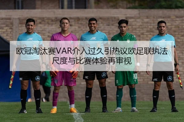 欧冠淘汰赛VAR介入过久引热议欧足联执法尺度与比赛体验再审视