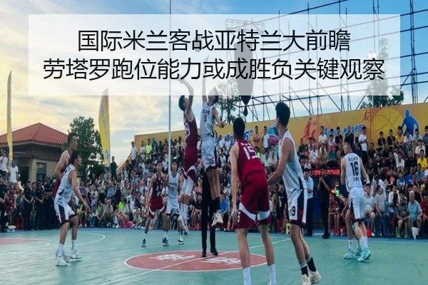 国际米兰客战亚特兰大前瞻 劳塔罗跑位能力或成胜负关键观察